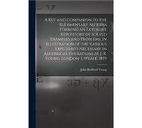 A Key and Companion to the Rudimentary Algebra Forming an Extensive Repository of Solved Examples and Problems in Illustration of the Various Expedients N Creative Media Partners LLCCreative Media Par