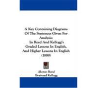 A Key Containing Diagrams of the Sentences Given for Analysis: In Reed and Kellogg's Graded Lessons in English, and Higher Lessons in English (1889) Reed, Alonzo, Kellogg, Brainerd (Auteur)