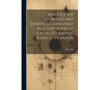 A Key To The Exercises And Examples Contained In A Text-Book Of Euclid's Elements. Books I.- Vi. And Xi