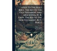 A Key To The Holy Bible. The Key To The Old Testament And Apocrypha, By R. Gray. The Key To The New Testament, By T. Percy