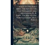 A Key To The Holy Bible. The Key To The Old Testament And Apocrypha, By R. Gray. The Key To The New Testament, By T. Percy