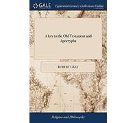 A Key To The Old Testament And Apocrypha: Or An Account Of Their Several Books, Their Contents, And Authors, And Of The Times In Which They Were ... The Rev. Robert Gray, ... The Second Edition