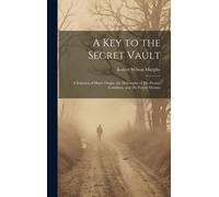 A Key To The Secret Vault: A Solution Of Man's Origin; The Philosophy Of His Present Condition; And His Future Destiny