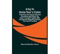 A Key To Uncle Tom's Cabin; Presenting The Original Facts And Documents Upon Which The Story Is Founded. Together With Corroborative Statements Verifying The Truth Of The Work