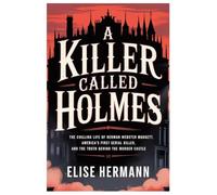 A KILLER CALLED HOLMES: The Chilling Life of Herman Webster Mudgett, America’s First Serial Killer, and the Truth Behind the Murder Castle