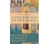 A Kingdom Not Of This World: Wagner, The Arts, And Utopian Visions In Fin-De-Siecle Vienna