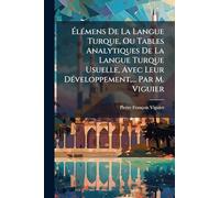 Ã lÃ(c)mens De La Langue Turque, Ou Tables Analytiques De La Langue Turque Usuelle, Avec Leur DÃ(c)veloppement, ... Par M. Viguier