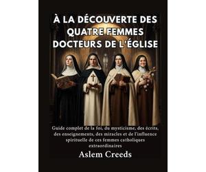 À la découverte des quatre femmes docteurs de l'Église: Guide complet de la foi, du mysticisme, des écrits, des enseignements, des miracles et de l'influence spirituelle de ces femmes catholiques extr