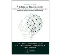 A La Lumière De Nos Douleurs - Traité D'application De L'hypnose Fondamentale En Accompagnement Du Sujet Algique, De L'urgence, Au Cabinet De Consultation