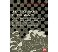 À la recherche de l'humanité: Science, poésie ou raison pratique dans la philosophie politique de Jean-Jacques Rousseau, Leo Strauss et James Madison