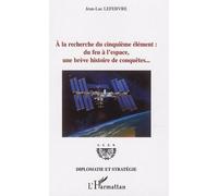A la recherche du cinquième élément Du feu à l'espace, une brève histoire de conquêtes... - Jean-Luc Lefebvre - L'harmattan - broché - Essai