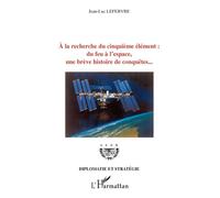 A la recherche du cinquième élément Du feu à l'espace, une brève histoire de conquêtes... - Jean-Luc Lefebvre - L'harmattan - broché - Essai