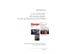 A La Recherche Du Temps Gagné Et Des Perspectives Du Globe - Le Plongeon Insolite D'un Géographe Atypique Dans Un Univers Tourmenté