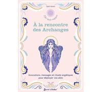 A la rencontre des Archanges: Invocations, messages et rituels angéliques pour déployer vos ailes