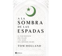 A la sombra de las espadas: El nacimiento del islam y el auge del Imperio árabe