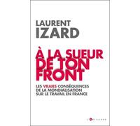 A La Sueur De Ton Front - Les Vraies Conséquences De La Mondialisation Sur Le Travail En France
