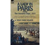 A Lady In Paris During 'the Hundred Days', 1815-Letters Covering The Period Of Napoleon's Escape From Elba To The Fall Of The Capital