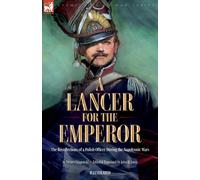 A Lancer For The Emperor The Recollections Of A Polish Officer During The Napoleonic Wars