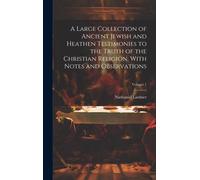 A Large Collection Of Ancient Jewish And Heathen Testimonies To The Truth Of The Christian Religion, With Notes And Observations; Volume 1