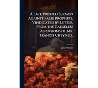 A Late Printed Sermon Against False Prophets, Vindicated by Letter, From the Causeless Aspersions of Mr. Francis Cheynell