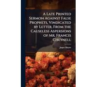 A Late Printed Sermon Against False Prophets, Vindicated by Letter, From the Causeless Aspersions of Mr. Francis Cheynell