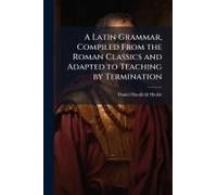 A Latin Grammar, Compiled From The Roman Classics And Adapted To Teaching By Termination