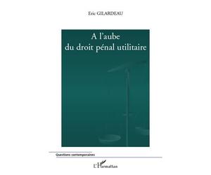 A l'aube du droit pénal utilitaire - Eric Gilardeau - L'harmattan - broché - Etude