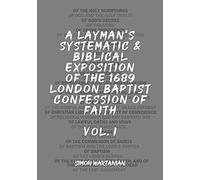 A Layman's Systematic And Biblical Exposition Of The 1689 London Baptist Confession Of Faith: Vol. 1