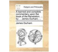 A Learned And Complete Commentary Upon The Book Of The Revelation. ... By ... James Durham, ...