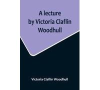 A Lecture By Victoria Claflin Woodhull; In The Boston Theater, Boston, U.S.A. October 22, 1876, Before 3,000 People. The Review Of A Century; Or, The Fruit Of Five Thousand Years