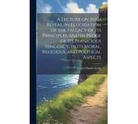 A Lecture On Irish Repeal, In Elucidation Of The Fallacy Of Its Principles, And In Proof Of Its Pernicious Tendency, In Its Moral, Religious, And Poli