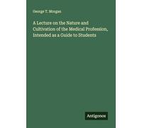 A Lecture on the Nature and Cultivation of the Medical Profession, Intended as a Guide to Students