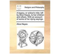 A Legacy, Or Widow's Mite; Left By Alice Hayes, To Her Children And Others. With An Account Of Some Of Her Dying Sayings.