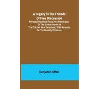 A Legacy To The Friends Of Free Discussion; Principal Historical Facts And Personages Of The Books Known As The Old And New Testament; With Remarks On The Morality Of Nature