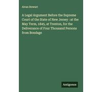 A Legal Argument Before the Supreme Court of the State of New Jersey : at the May Term, 1845, at Trenton, for the Deliverance of Four Thousand Persons from Bondage