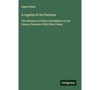 A Legend of the Puritans: The Influence of Poetry and Religion on the Female Character: With Other Poems