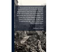Ã lements De Fortification, Contenant La Construction Raisonnge Des Ouvrages De La Fortification, Les Systemes Des Ingenieurs Les Plus ... Forts De Campagne, &c., Avec Un Plan Des Pri