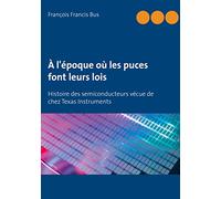 À l'époque où les puces font leurs lois: Histoire des semiconducteurs vécue de chez Texas Instruments