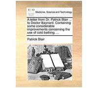 A Letter From Dr. Patrick Blair ... To Doctor Baynard. Containing Some Considerable Improvements Concerning The Use Of Cold Bathing. ...