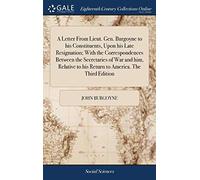 A Letter From Lieut. Gen. Burgoyne To His Constituents, Upon His Late Resignation; With The Correspondences Between The Secretaries Of War And Him, Relative To His Return To America. The Third Edition