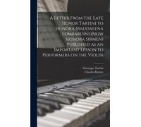 A Letter From The Late Signor Tartini To Signora Maddalena Lombardini (Now Signora Sirmen) Published As An Important Lesson To Performers On The Violi