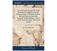 A Letter From The Learned Mr. Henry Dodwell To The Right Reverend The Bishop Of Sarum, In Which He Owns His Spiritual Character, But Not His Temporal. With The Bishop's Answer, And Mr. Dodwell's Reply