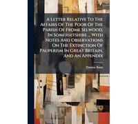A Letter Relative To The Affairs Of The Poor Of The Parish Of Frome Selwood, In Somersetshire ... With Notes And Observations On The Extinction Of Pauperism In Great Britain, And An Appendix
