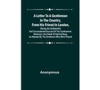 A Letter To A Gentleman In The Country, From His Friend In London, Giving An Authentick And Circumstantial Account Of The Confinement, Behaviour, And Death Of Admiral Byng, As Attested By The Gentleme
