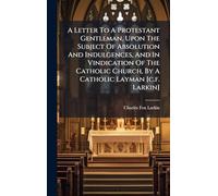 A Letter To A Protestant Gentleman, Upon The Subject Of Absolution And Indulgences, And In Vindication Of The Catholic Church, By A Catholic Layman [c.f. Larkin]