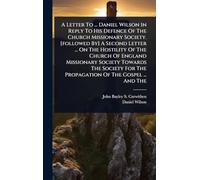 A Letter To ... Daniel Wilson In Reply To His Defence Of The Church Missionary Society. [followed By] A Second Letter ... On The Hostility Of The ... For The Propagation Of The Gospel ... And The