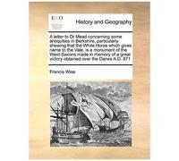 A Letter To Dr Mead Concerning Some Antiquities In Berkshire, Particularly Shewing That The White Horse Which Gives Name To The Vale, Is A Monument Of ... Victory Obtained Over The Danes A.D. 871