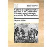 A Letter to George Washington, President of the United States of America. on Affairs Public and Private. by Thomas Paine, ... Paine, Thomas (Auteur)