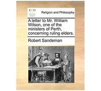 A Letter To Mr. William Wilson, One Of The Ministers Of Perth, Concerning Ruling Elders.
