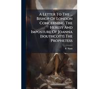 A Letter To The ... Bishop Of London Concerning The Heresy And Imposture Of Joanna [southcott] The Prophetess